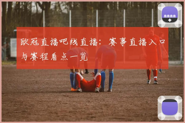 欧冠直播吧线直播:赛事直播入口与赛程看点一览