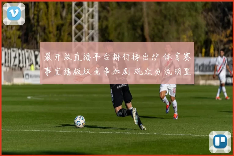 最开放直播平台排行榜出炉 体育赛事直播版权竞争加剧 观众分流明显