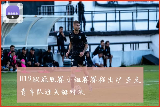U19欧冠联赛小组赛赛程出炉 多支青年队迎关键对决