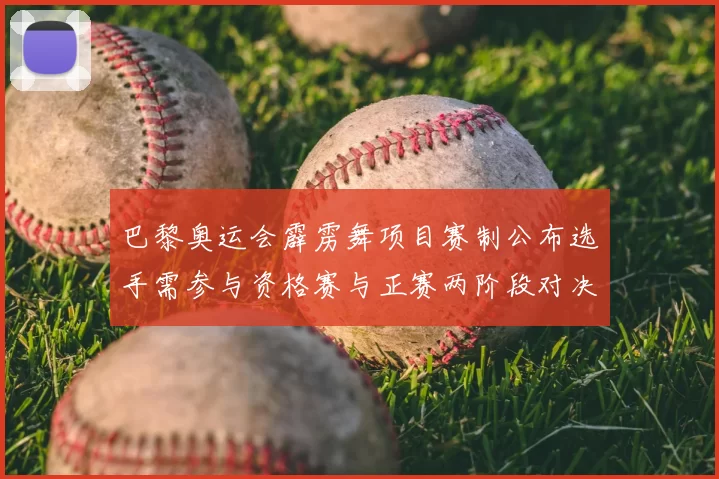 巴黎奥运会霹雳舞项目赛制公布选手需参与资格赛与正赛两阶段对决