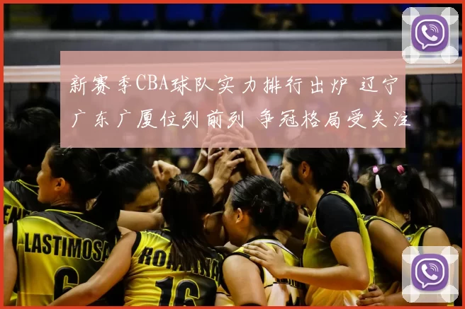 新赛季CBA球队实力排行出炉 辽宁广东广厦位列前列 争冠格局受关注