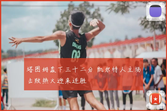 塔图姆轰下三十二分 凯尔特人主场击败热火迎来连胜