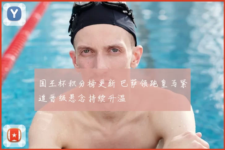 国王杯积分榜更新 巴萨领跑皇马紧追晋级悬念持续升温