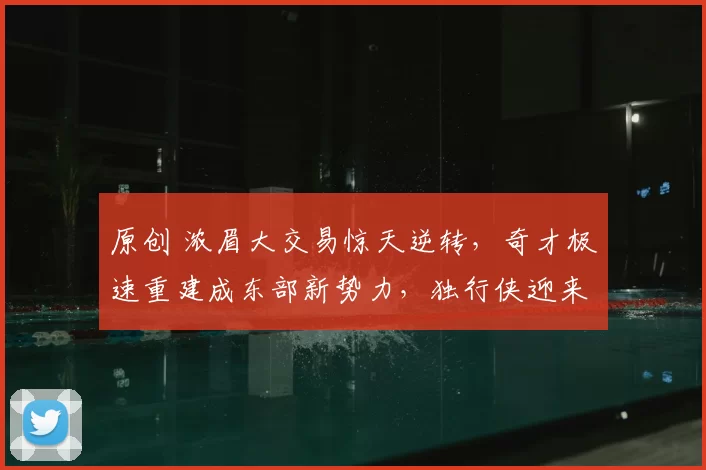 原创 浓眉大交易惊天逆转，奇才极速重建成东部新势力，独行侠迎来全新未来