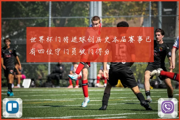 世界杯门将进球创历史本届赛事已有四位守门员破门得分