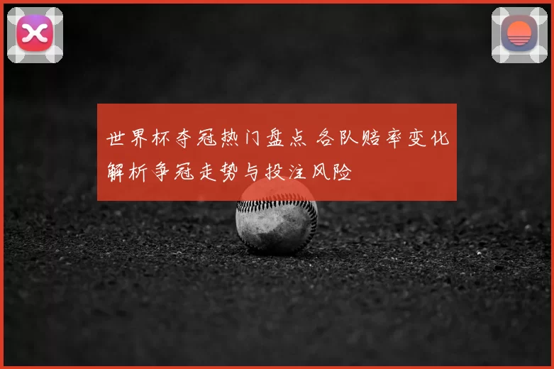 世界杯夺冠热门盘点 各队赔率变化解析争冠走势与投注风险