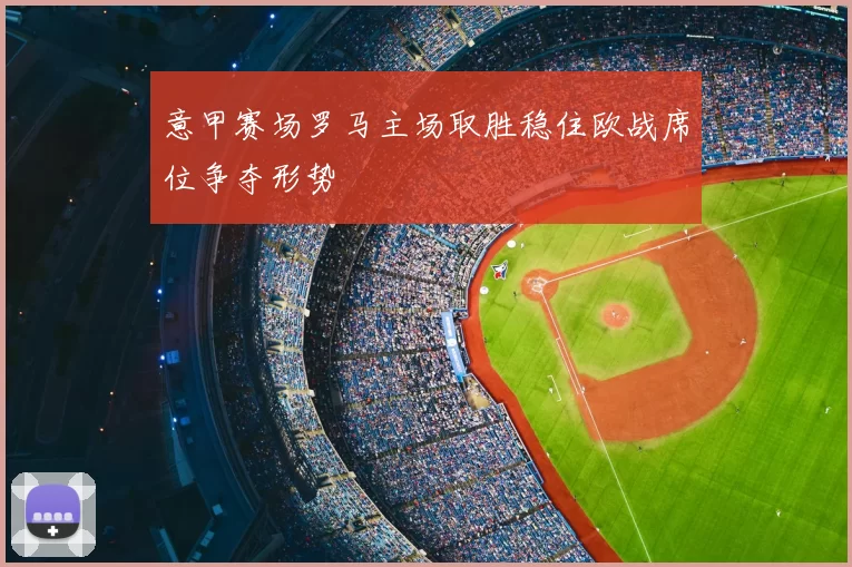 意甲赛场罗马主场取胜稳住欧战席位争夺形势