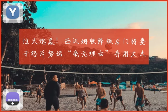 惊天炮轰！西汉姆联降级后门将妻子怒斥努诺“毫无理由”弃用丈夫，错失世界杯剧情反转_马里翁_阿雷奥拉_赛季