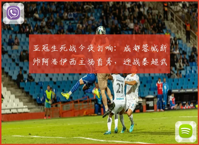亚冠生死战今夜打响：成都蓉城新帅阿洛伊西主场首秀，迎战泰超武里南联争夺出线关键分_比赛_1