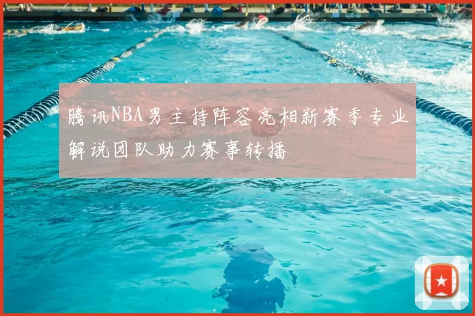 腾讯NBA男主持阵容亮相新赛季专业解说团队助力赛事转播