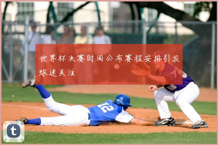 世界杯决赛时间公布赛程安排引发球迷关注
