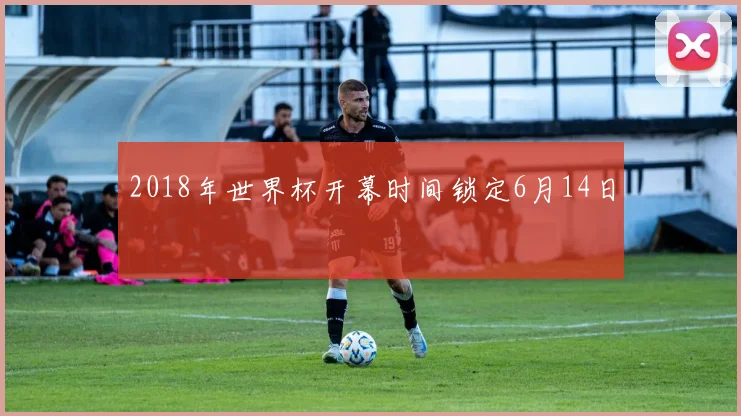 2018年世界杯开幕时间锁定6月14日