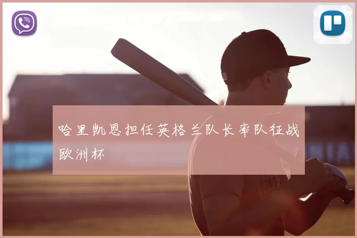 哈里凯恩担任英格兰队长率队征战欧洲杯