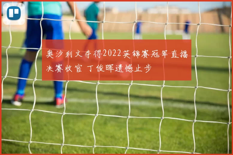 奥沙利文夺得2022英锦赛冠军直播决赛收官 丁俊晖遗憾止步