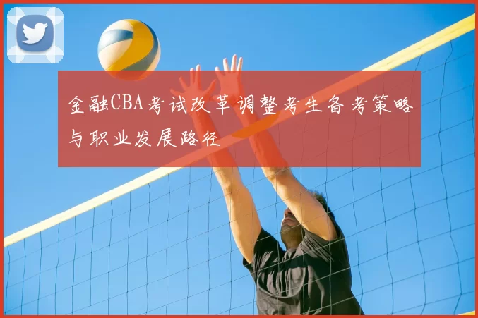 金融CBA考试改革调整考生备考策略与职业发展路径