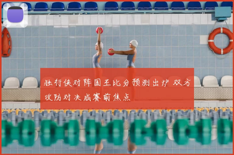 独行侠对阵国王比分预测出炉 双方攻防对决成赛前焦点