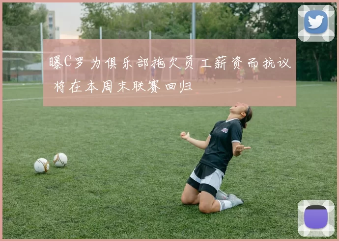 曝C罗为俱乐部拖欠员工薪资而抗议 将在本周末联赛回归
