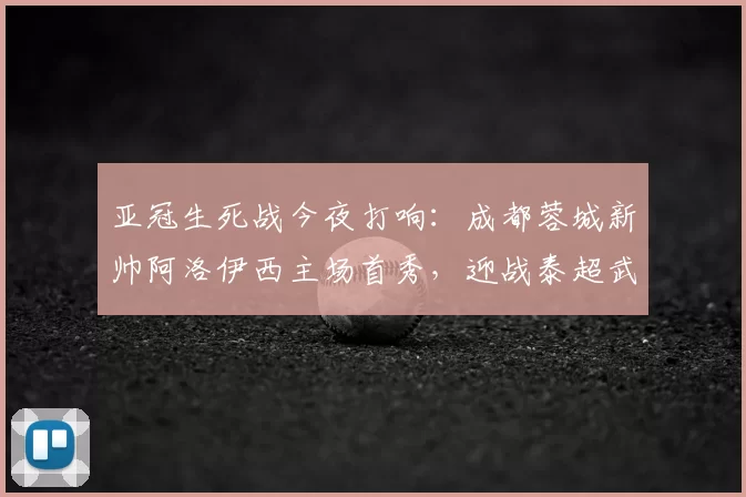 亚冠生死战今夜打响：成都蓉城新帅阿洛伊西主场首秀，迎战泰超武里南联争夺出线关键分_比赛_1
