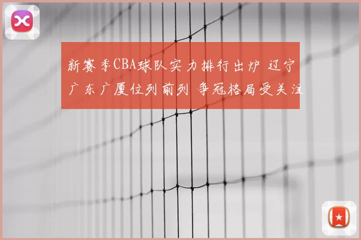 新赛季CBA球队实力排行出炉 辽宁广东广厦位列前列 争冠格局受关注