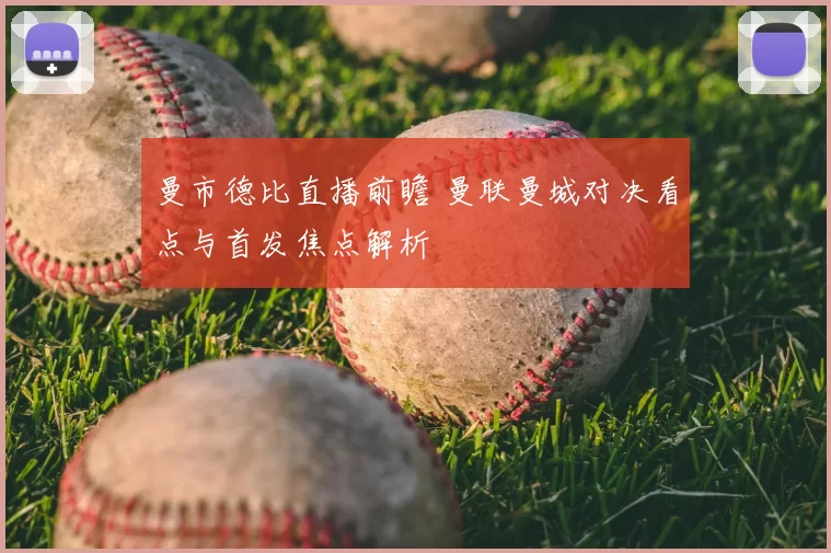 曼市德比直播前瞻 曼联曼城对决看点与首发焦点解析