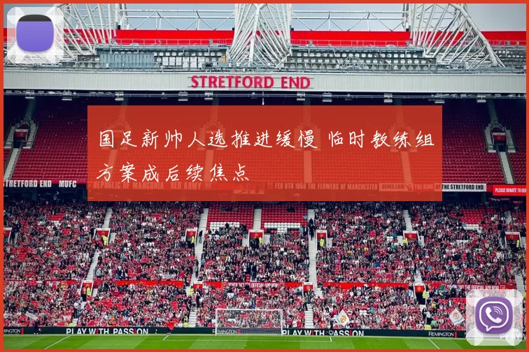 国足新帅人选推进缓慢 临时教练组方案成后续焦点