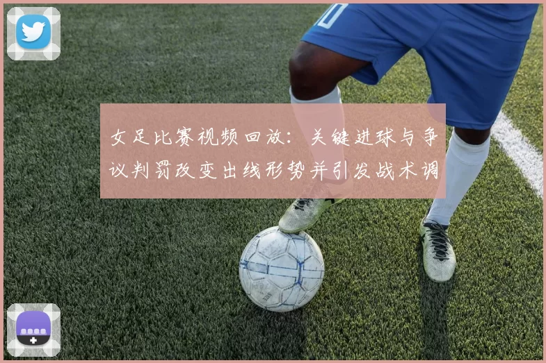 女足比赛视频回放:关键进球与争议判罚改变出线形势并引发战术调整