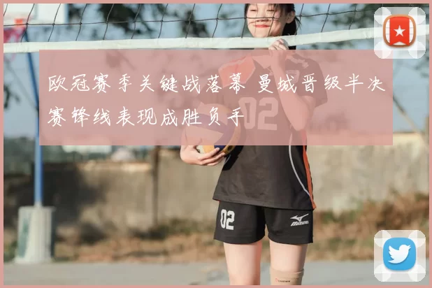 欧冠赛季关键战落幕 曼城晋级半决赛锋线表现成胜负手