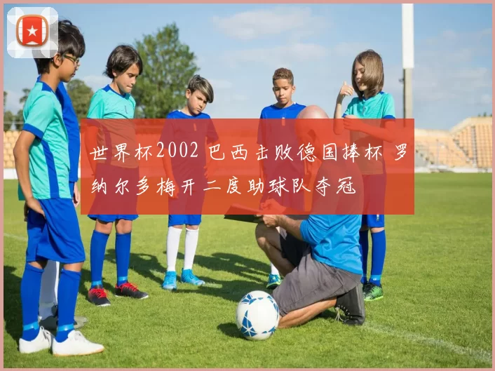 世界杯2002 巴西击败德国捧杯 罗纳尔多梅开二度助球队夺冠