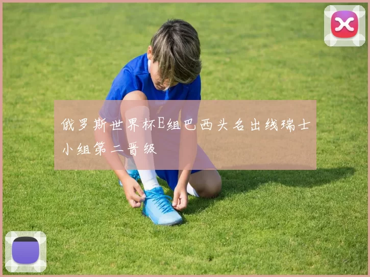 俄罗斯世界杯E组巴西头名出线瑞士小组第二晋级