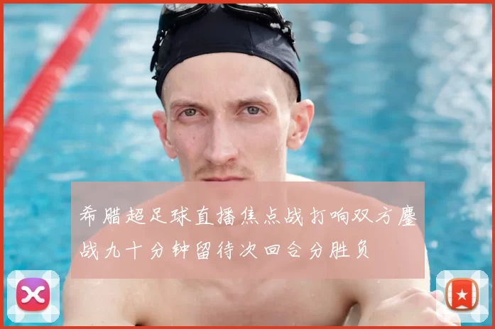 希腊超足球直播焦点战打响双方鏖战九十分钟留待次回合分胜负