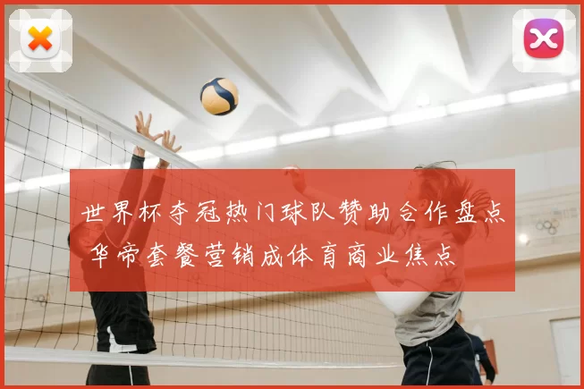 世界杯夺冠热门球队赞助合作盘点 华帝套餐营销成体育商业焦点