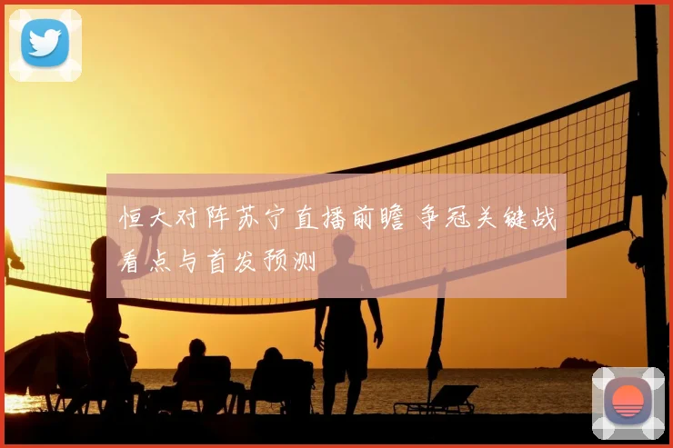 恒大对阵苏宁直播前瞻 争冠关键战看点与首发预测