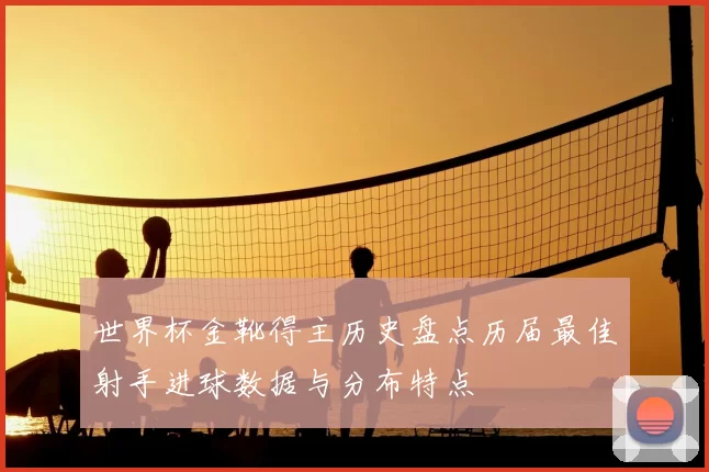 世界杯金靴得主历史盘点历届最佳射手进球数据与分布特点