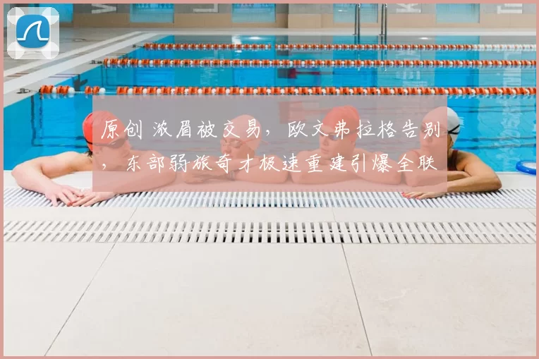 原创 浓眉被交易,欧文弗拉格告别,东部弱旅奇才极速重建引爆全联盟震动