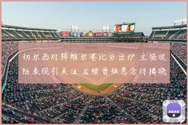 切尔西对阵维尔港比分出炉 主场攻防表现引关注 后续晋级悬念待揭晓