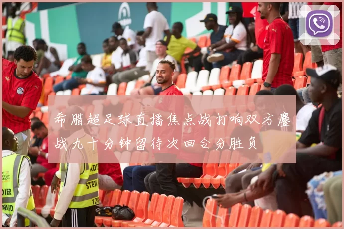 希腊超足球直播焦点战打响双方鏖战九十分钟留待次回合分胜负