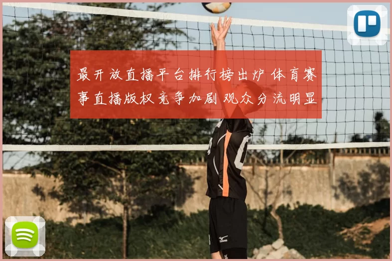 最开放直播平台排行榜出炉 体育赛事直播版权竞争加剧 观众分流明显