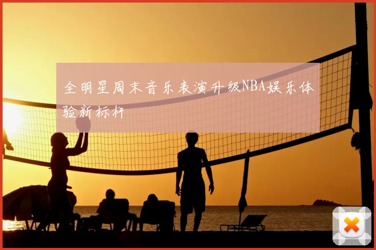 全明星周末音乐表演升级NBA娱乐体验新标杆