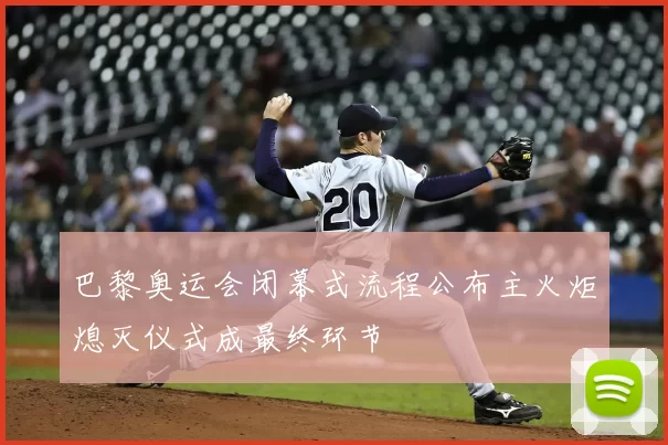 巴黎奥运会闭幕式流程公布主火炬熄灭仪式成最终环节