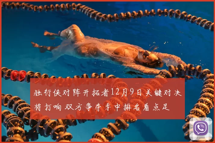 独行侠对阵开拓者12月9日关键对决将打响 双方争夺季中排名看点足