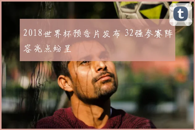2018世界杯预告片发布 32强参赛阵容亮点纷呈