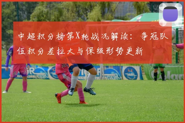 中超积分榜第X轮战况解读：争冠队伍积分差拉大与保级形势更新