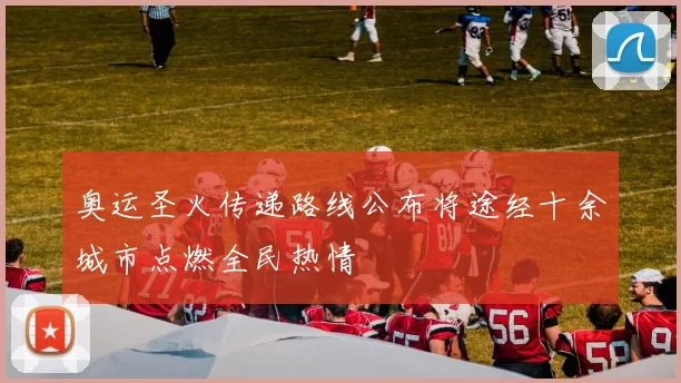 奥运圣火传递路线公布将途经十余城市点燃全民热情