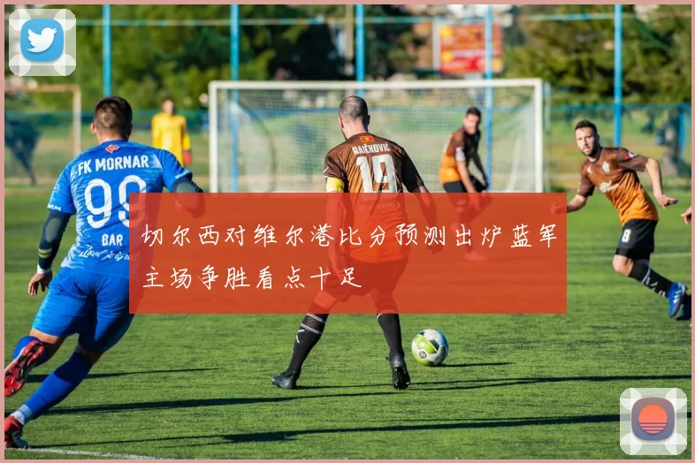 切尔西对维尔港比分预测出炉蓝军主场争胜看点十足