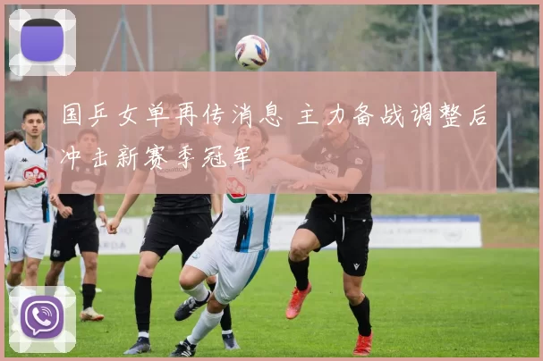 国乒女单再传消息 主力备战调整后冲击新赛季冠军