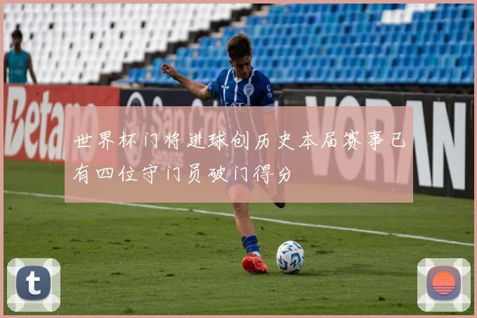 世界杯门将进球创历史本届赛事已有四位守门员破门得分