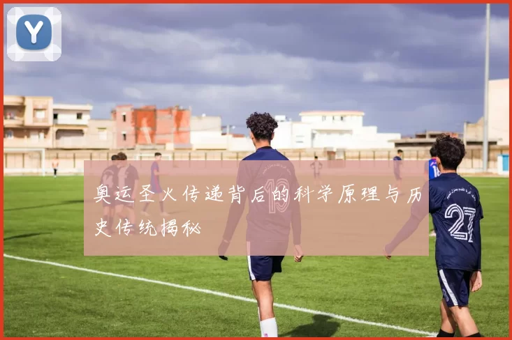 奥运圣火传递背后的科学原理与历史传统揭秘