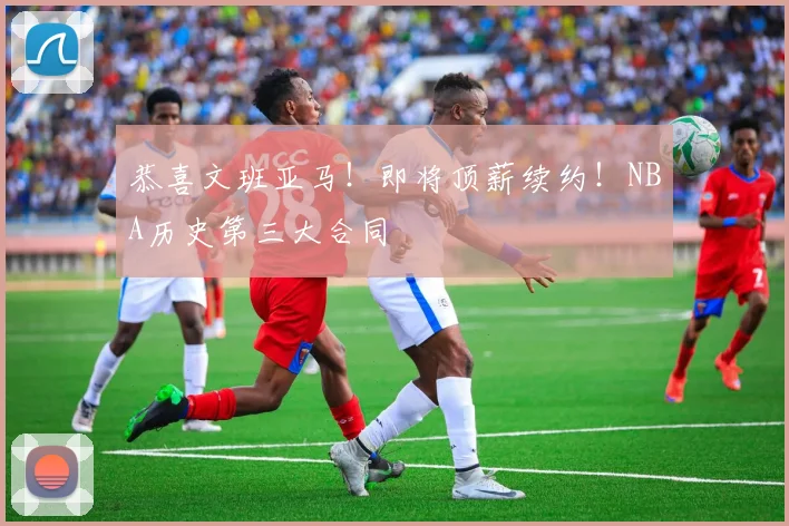 恭喜文班亚马！即将顶薪续约！NBA历史第三大合同