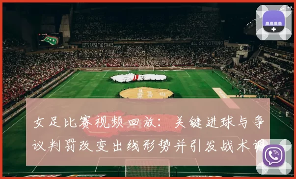 女足比赛视频回放:关键进球与争议判罚改变出线形势并引发战术调整