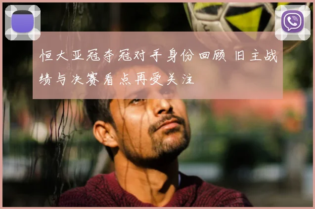 恒大亚冠夺冠对手身份回顾 旧主战绩与决赛看点再受关注